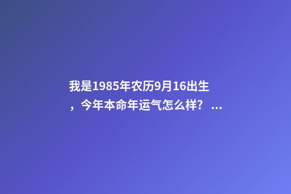 我是1985年农历9月16出生，今年本命年运气怎么样？ 1985年属牛的一生命运，帮我算属牛1985年出生的一生的命运和 财运-第1张-观点-玄机派